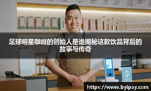 足球明星咖啡的创始人是谁揭秘这款饮品背后的故事与传奇
