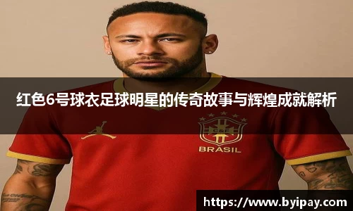 红色6号球衣足球明星的传奇故事与辉煌成就解析