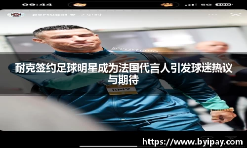 耐克签约足球明星成为法国代言人引发球迷热议与期待